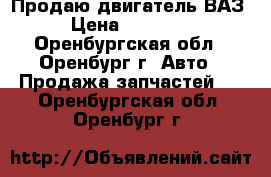 Продаю двигатель ВАЗ › Цена ­ 15 000 - Оренбургская обл., Оренбург г. Авто » Продажа запчастей   . Оренбургская обл.,Оренбург г.